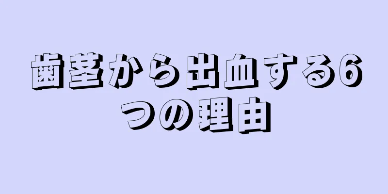 歯茎から出血する6つの理由