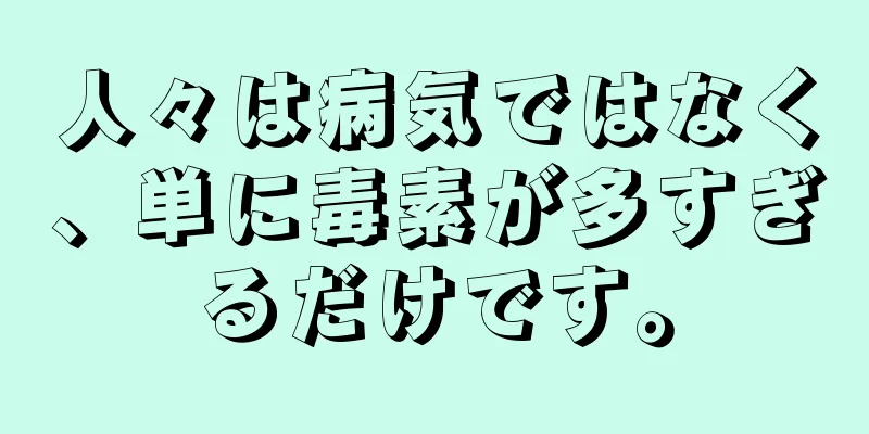 人々は病気ではなく、単に毒素が多すぎるだけです。