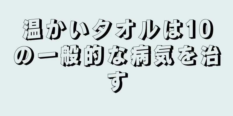 温かいタオルは10の一般的な病気を治す