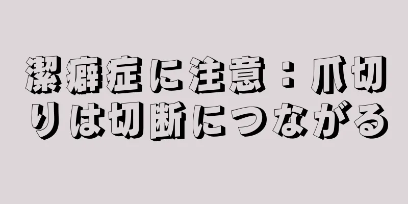 潔癖症に注意：爪切りは切断につながる