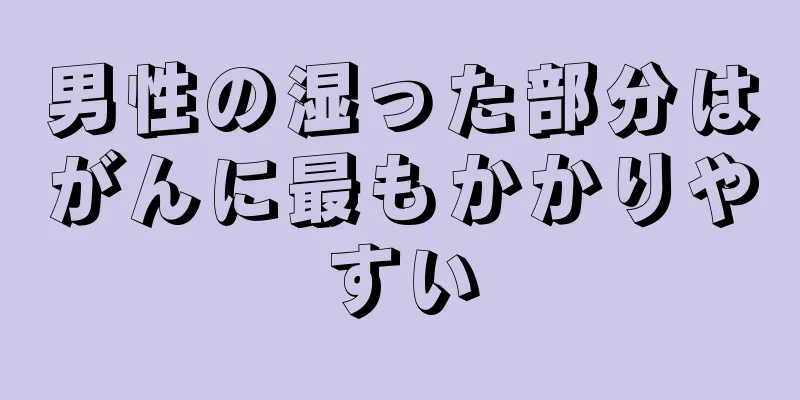 男性の湿った部分はがんに最もかかりやすい