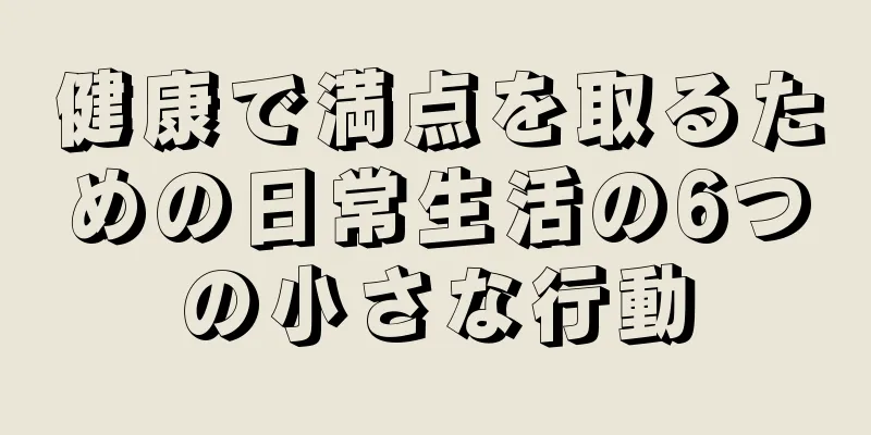 健康で満点を取るための日常生活の6つの小さな行動