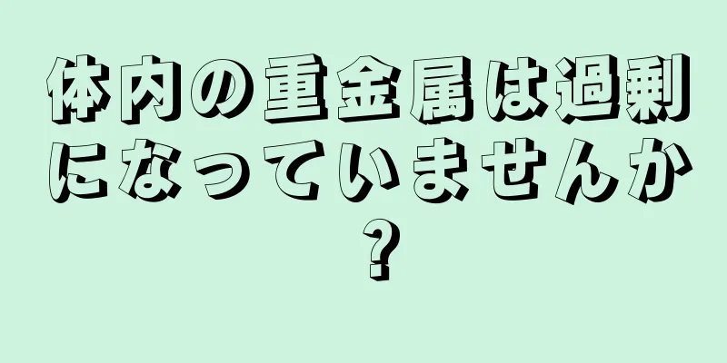 体内の重金属は過剰になっていませんか？