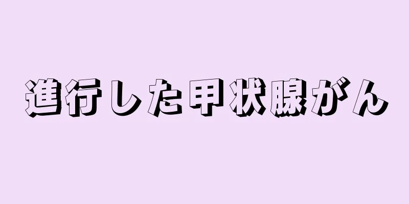 進行した甲状腺がん