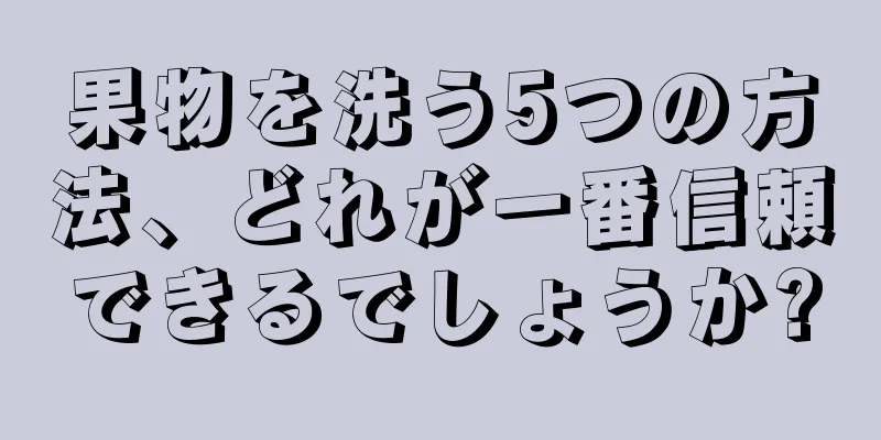 果物を洗う5つの方法、どれが一番信頼できるでしょうか?