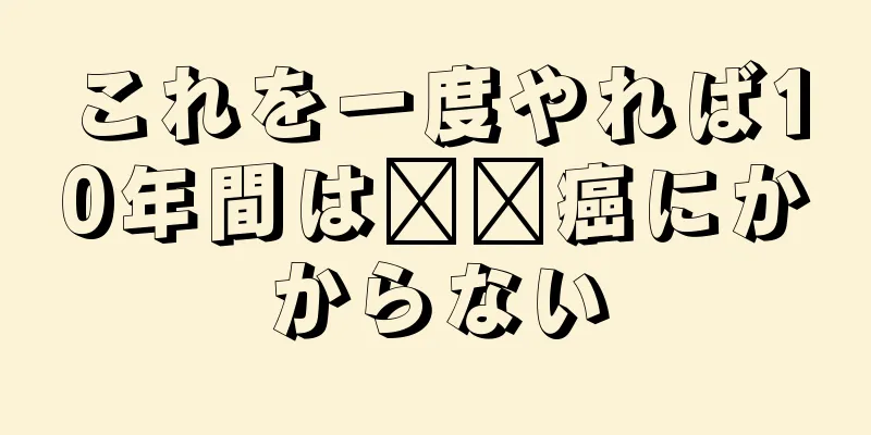 これを一度やれば10年間は​​癌にかからない