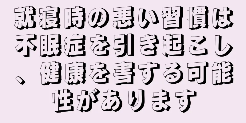 就寝時の悪い習慣は不眠症を引き起こし、健康を害する可能性があります