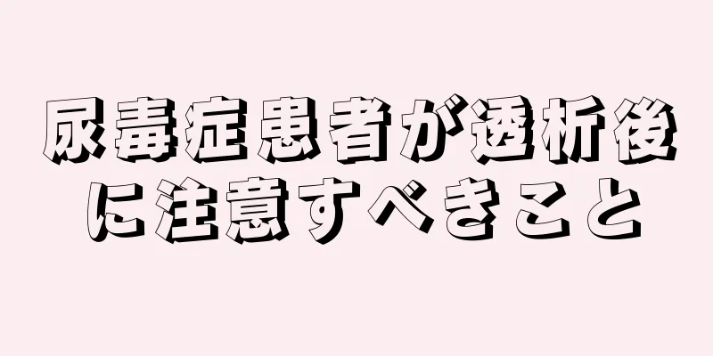 尿毒症患者が透析後に注意すべきこと