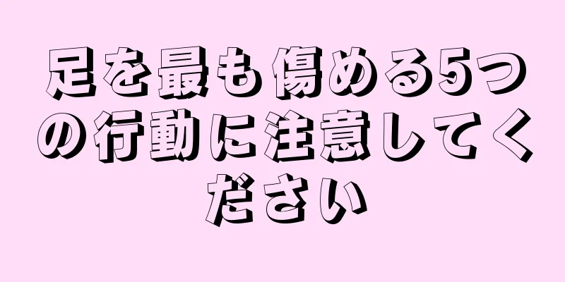 足を最も傷める5つの行動に注意してください