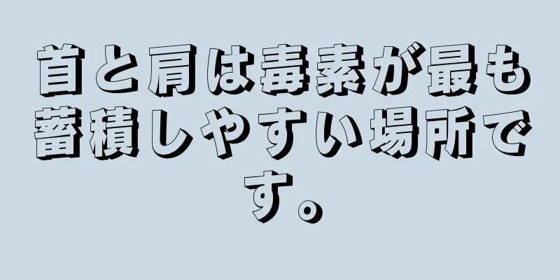 首と肩は毒素が最も蓄積しやすい場所です。