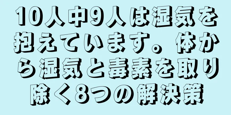 10人中9人は湿気を抱えています。体から湿気と毒素を取り除く8つの解決策