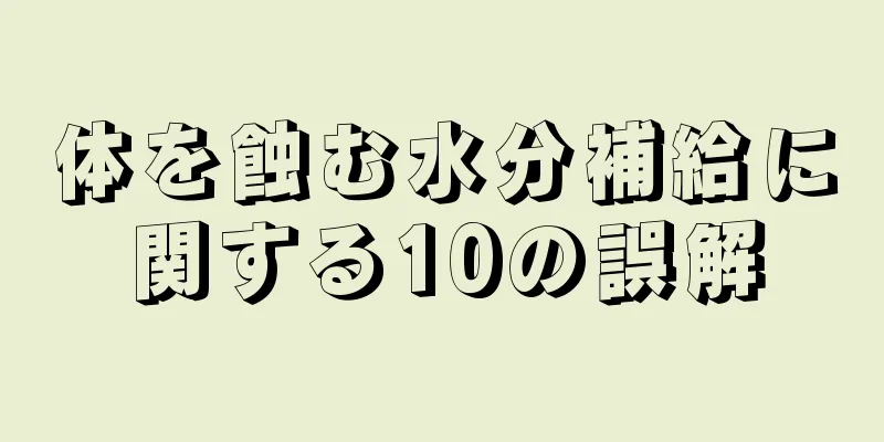 体を蝕む水分補給に関する10の誤解