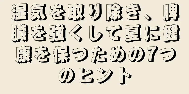 湿気を取り除き、脾臓を強くして夏に健康を保つための7つのヒント