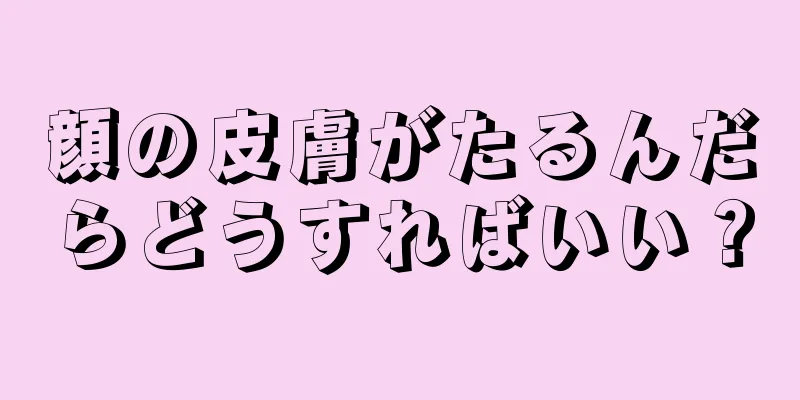 顔の皮膚がたるんだらどうすればいい？