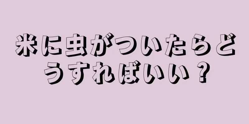 米に虫がついたらどうすればいい？