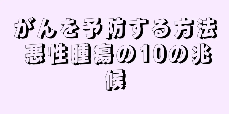 がんを予防する方法 悪性腫瘍の10の兆候