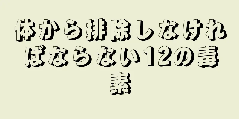 体から排除しなければならない12の毒素