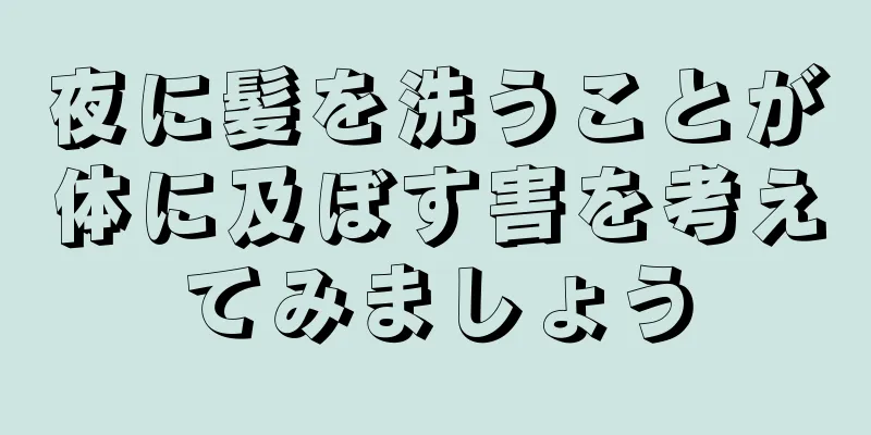 夜に髪を洗うことが体に及ぼす害を考えてみましょう