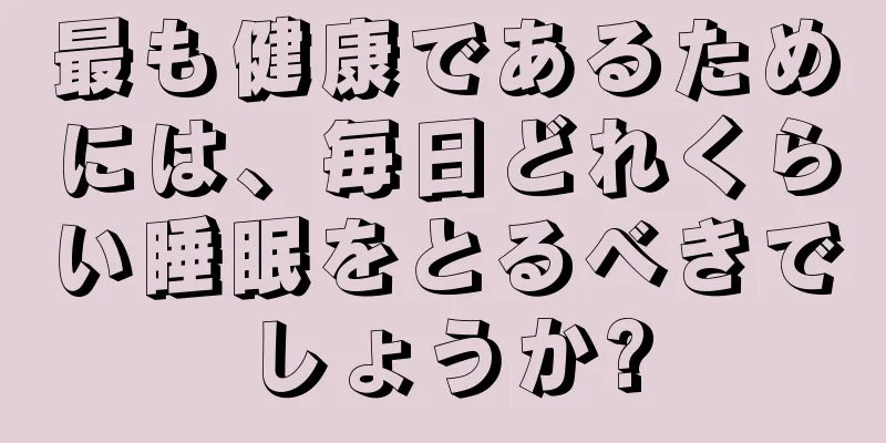 最も健康であるためには、毎日どれくらい睡眠をとるべきでしょうか?