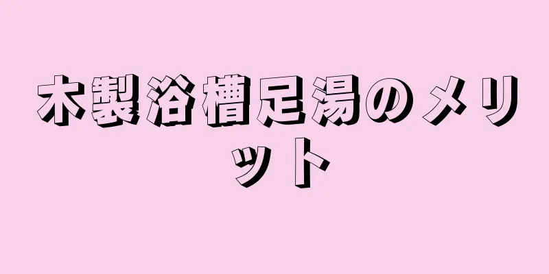 木製浴槽足湯のメリット