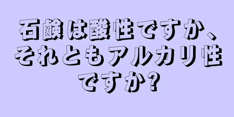 石鹸は酸性ですか、それともアルカリ性ですか?