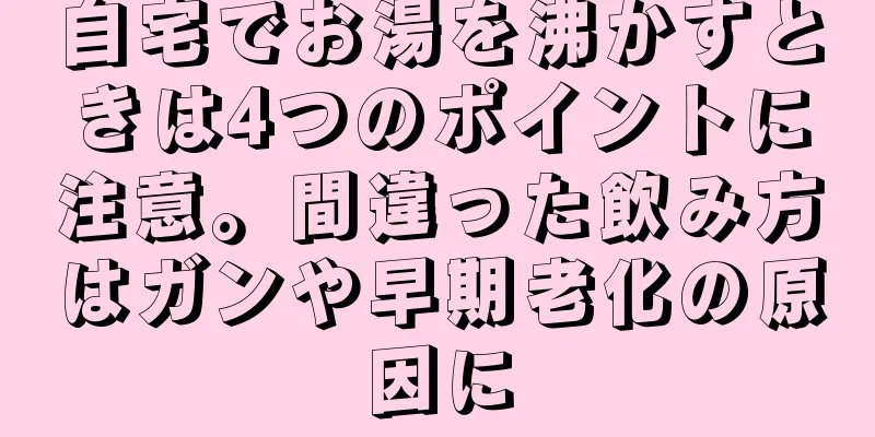 自宅でお湯を沸かすときは4つのポイントに注意。間違った飲み方はガンや早期老化の原因に