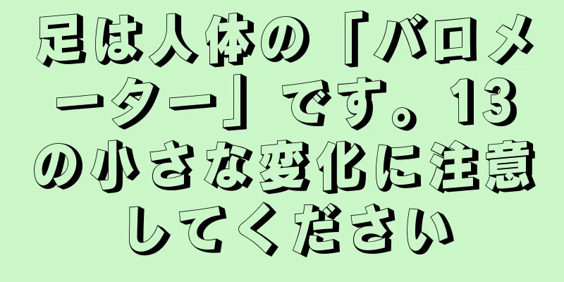 足は人体の「バロメーター」です。13の小さな変化に注意してください