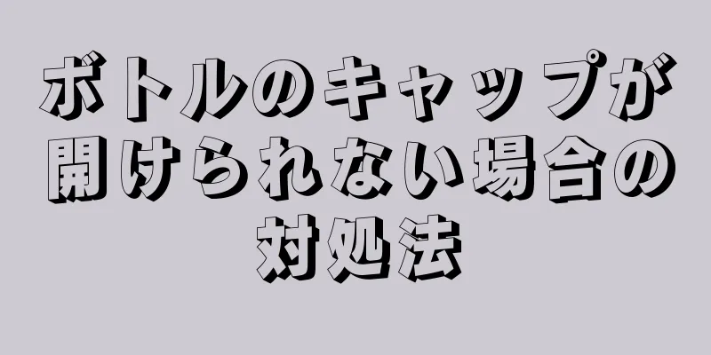 ボトルのキャップが開けられない場合の対処法