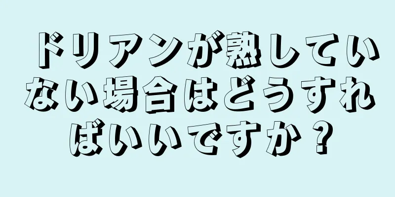 ドリアンが熟していない場合はどうすればいいですか？