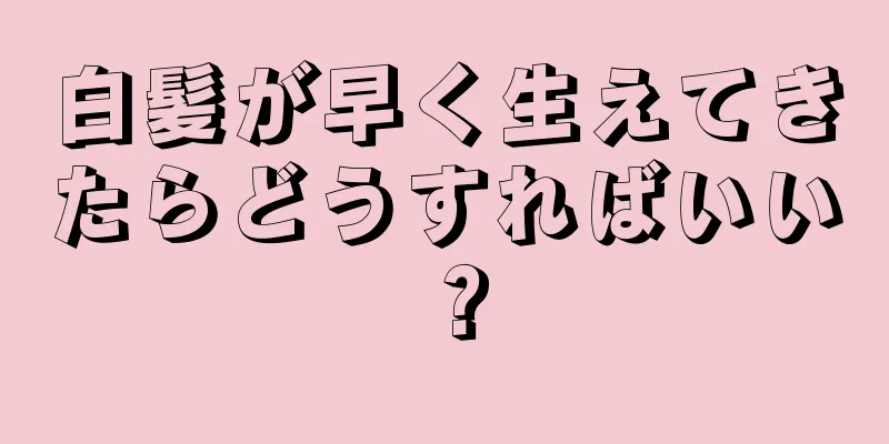 白髪が早く生えてきたらどうすればいい？