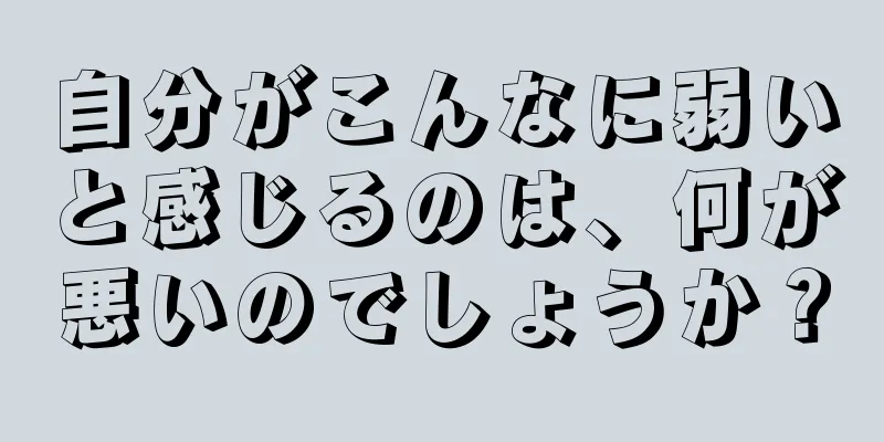 自分がこんなに弱いと感じるのは、何が悪いのでしょうか？