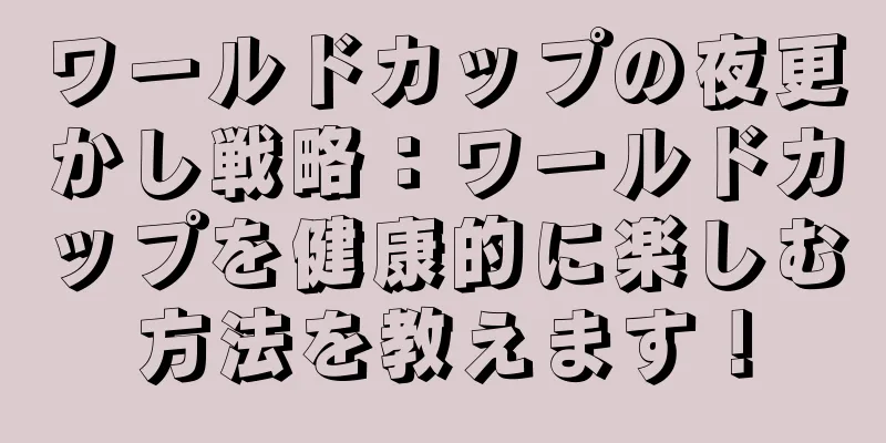 ワールドカップの夜更かし戦略：ワールドカップを健康的に楽しむ方法を教えます！