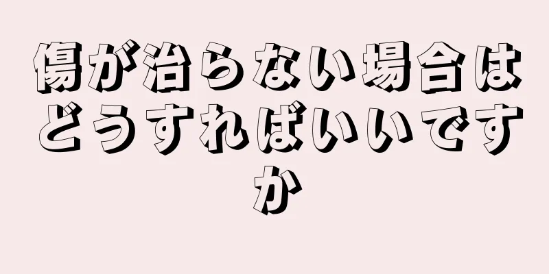 傷が治らない場合はどうすればいいですか