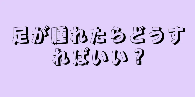 足が腫れたらどうすればいい？