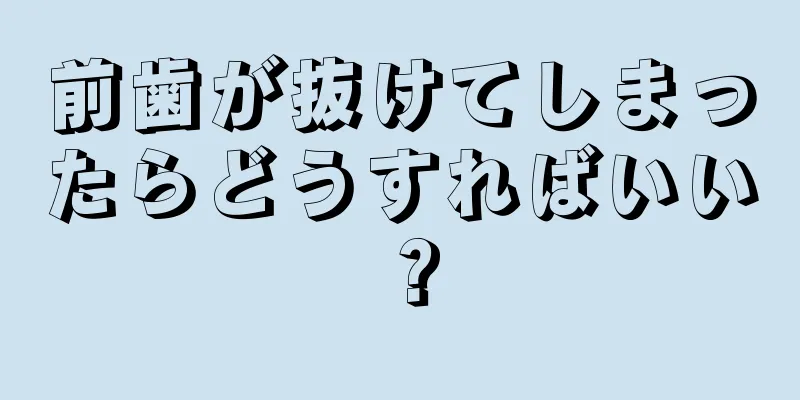 前歯が抜けてしまったらどうすればいい？