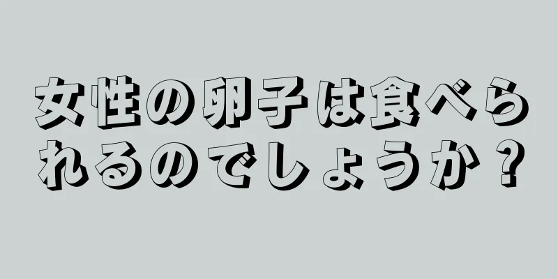 女性の卵子は食べられるのでしょうか？