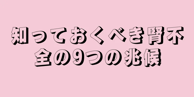 知っておくべき腎不全の9つの兆候