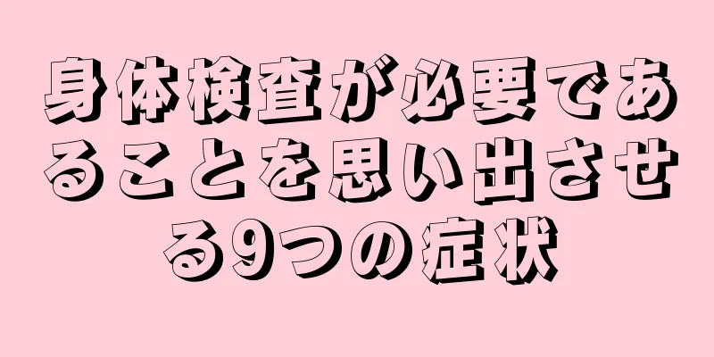 身体検査が必要であることを思い出させる9つの症状