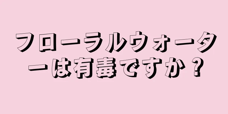 フローラルウォーターは有毒ですか？