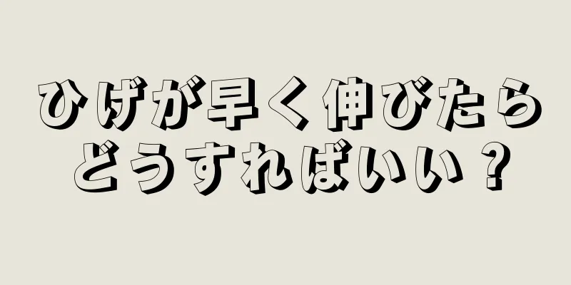 ひげが早く伸びたらどうすればいい？