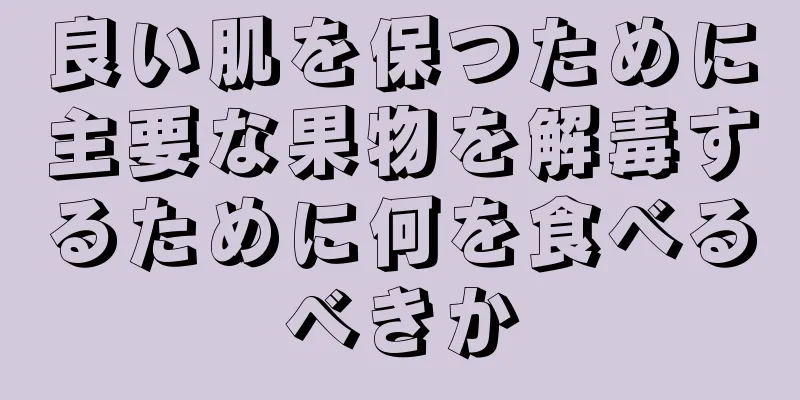 良い肌を保つために主要な果物を解毒するために何を食べるべきか