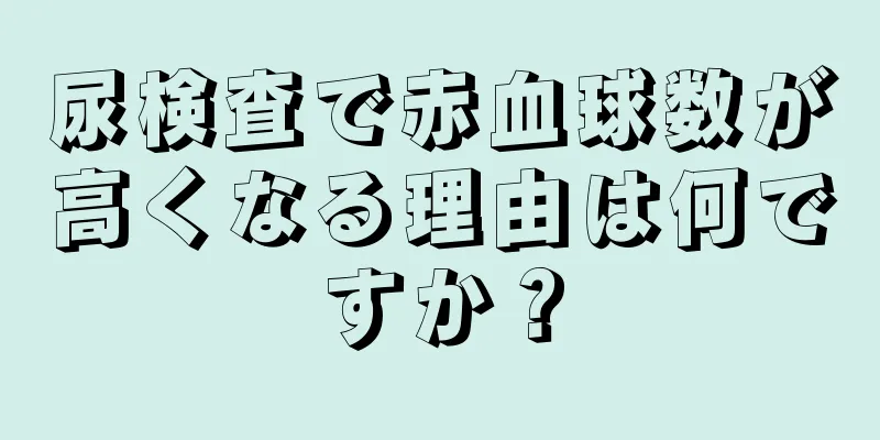 尿検査で赤血球数が高くなる理由は何ですか？