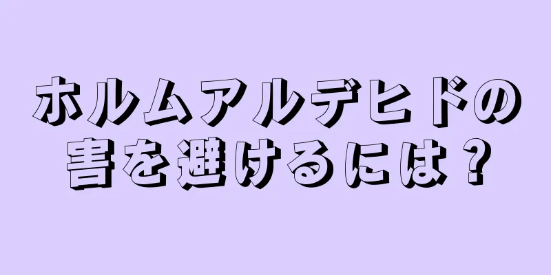 ホルムアルデヒドの害を避けるには？