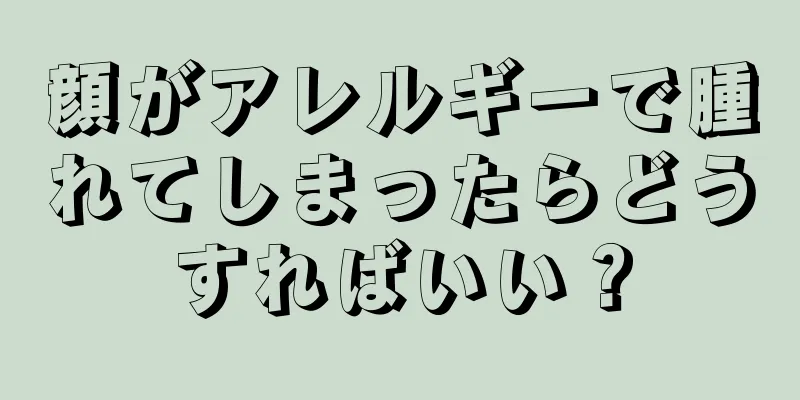 顔がアレルギーで腫れてしまったらどうすればいい？