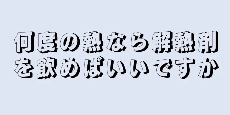 何度の熱なら解熱剤を飲めばいいですか