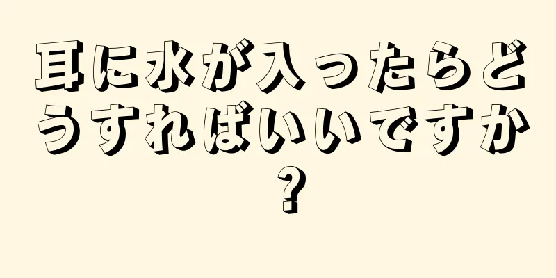 耳に水が入ったらどうすればいいですか？