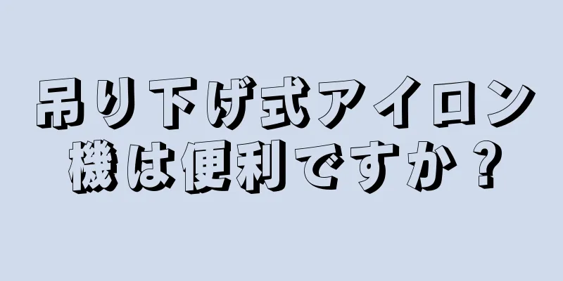 吊り下げ式アイロン機は便利ですか？