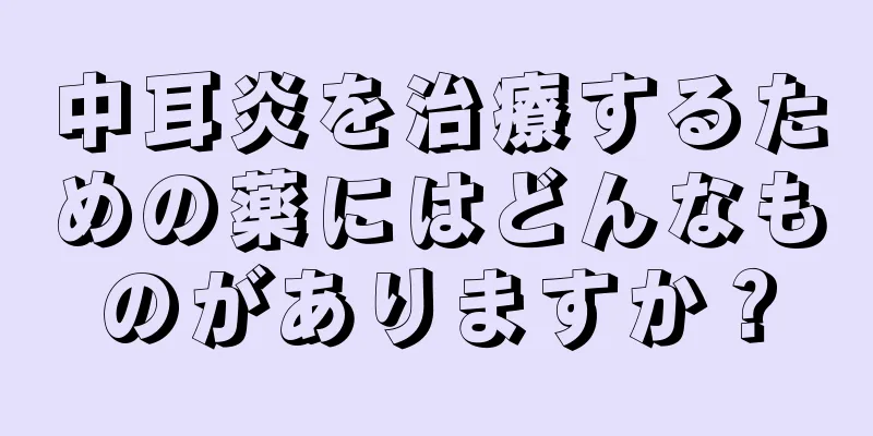 中耳炎を治療するための薬にはどんなものがありますか？