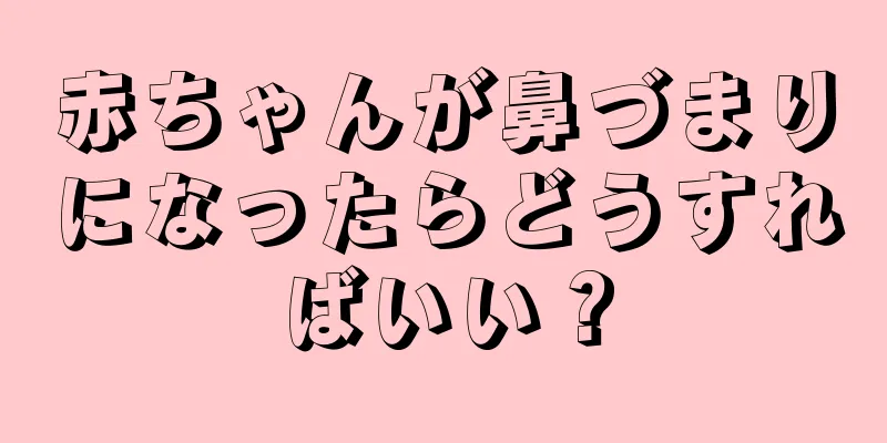 赤ちゃんが鼻づまりになったらどうすればいい？