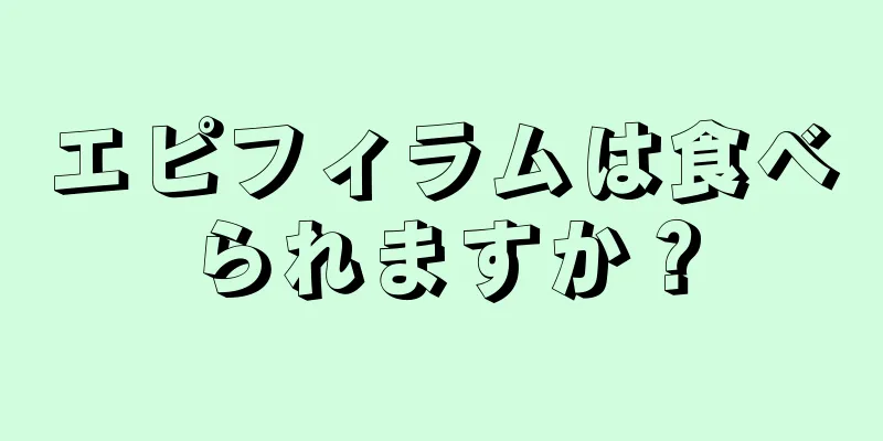 エピフィラムは食べられますか？